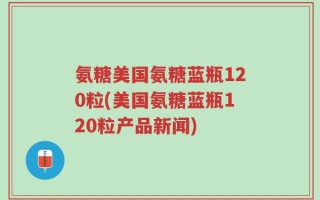 氨糖美国氨糖蓝瓶120粒(美国氨糖蓝瓶120粒产品新闻)