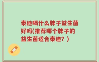 泰迪喝什么牌子益生菌好吗(推荐哪个牌子的益生菌适合泰迪？)