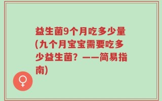 益生菌9个月吃多少量(九个月宝宝需要吃多少益生菌？——简易指南)
