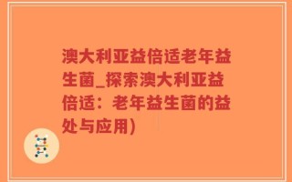 澳大利亚益倍适老年益生菌_探索澳大利亚益倍适：老年益生菌的益处与应用)