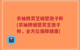 农袖牌灵芝破壁孢子粉(农袖牌破壁灵芝孢子粉，全方位保障健康)