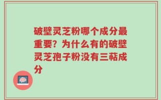 破壁灵芝粉哪个成分最重要？为什么有的破壁灵芝孢子粉没有三萜成分