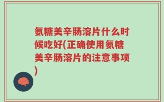 氨糖美辛肠溶片什么时候吃好(正确使用氨糖美辛肠溶片的注意事项)