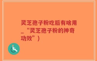 灵芝孢子粉吃后有啥用_“灵芝孢子粉的神奇功效”)