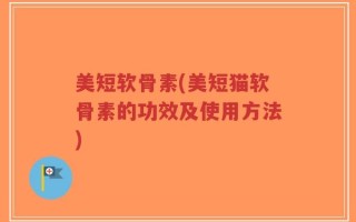美短软骨素(美短猫软骨素的功效及使用方法)