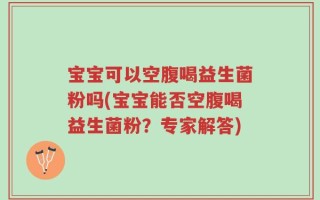 宝宝可以空腹喝益生菌粉吗(宝宝能否空腹喝益生菌粉？专家解答)