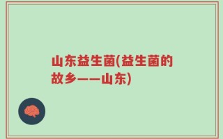 山东益生菌(益生菌的故乡——山东)