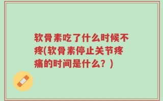 软骨素吃了什么时候不疼(软骨素停止关节疼痛的时间是什么？)