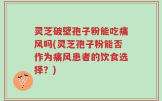 灵芝破壁孢子粉能吃痛风吗(灵芝孢子粉能否作为痛风患者的饮食选择？)