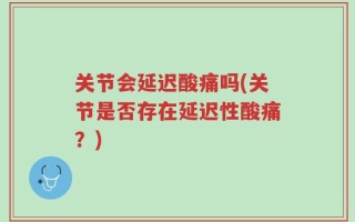 关节会延迟酸痛吗(关节是否存在延迟性酸痛？)
