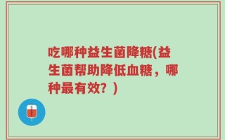 吃哪种益生菌降糖(益生菌帮助降低血糖，哪种最有效？)
