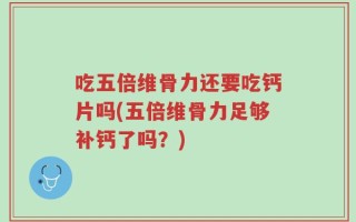 吃五倍维骨力还要吃钙片吗(五倍维骨力足够补钙了吗？)