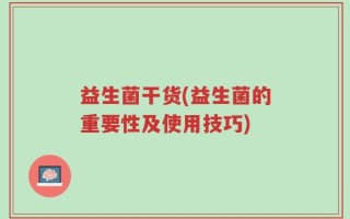 益生菌干货(益生菌的重要性及使用技巧)