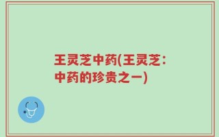 王灵芝中药(王灵芝：中药的珍贵之一)