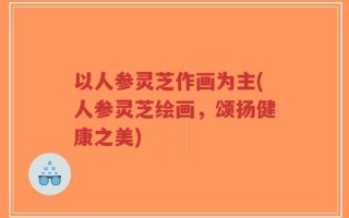 以人参灵芝作画为主(人参灵芝绘画，颂扬健康之美)
