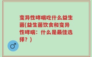 变异性哮喘吃什么益生菌(益生菌饮食和变异性哮喘：什么是最佳选择？)