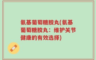 氨基葡萄糖胶丸(氨基葡萄糖胶丸：维护关节健康的有效选择)