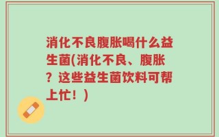 消化不良腹胀喝什么益生菌(消化不良、腹胀？这些益生菌饮料可帮上忙！)