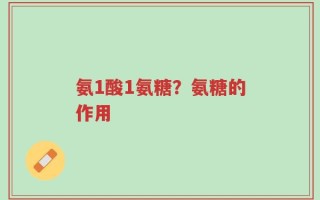 氨1酸1氨糖？氨糖的作用