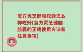 复方灵芝健脑胶囊怎么样吃好(复方灵芝健脑胶囊的正确使用方法和注意事项)