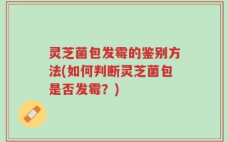 灵芝菌包发霉的鉴别方法(如何判断灵芝菌包是否发霉？)