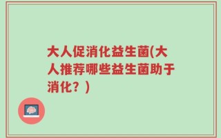 大人促消化益生菌(大人推荐哪些益生菌助于消化？)