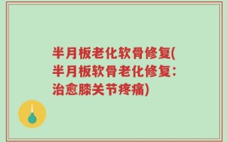 半月板老化软骨修复(半月板软骨老化修复：治愈膝关节疼痛)