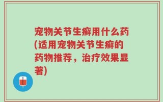 宠物关节生癣用什么药(适用宠物关节生癣的药物推荐，治疗效果显著)