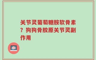关节灵葡萄糖胺软骨素？狗狗骨胶原关节灵副作用