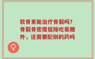软骨素能治疗骨裂吗？骨裂骨密度低除吃氨糖外，还需要配别的药吗
