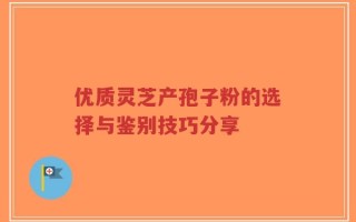 优质灵芝产孢子粉的选择与鉴别技巧分享