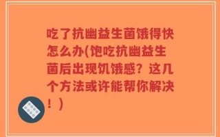 吃了抗幽益生菌饿得快怎么办(饱吃抗幽益生菌后出现饥饿感？这几个方法或许能帮你解决！)