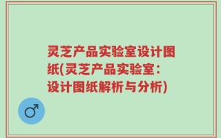 灵芝产品实验室设计图纸(灵芝产品实验室：设计图纸解析与分析)