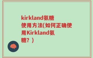 kirkland氨糖使用方法(如何正确使用Kirkland氨糖？)