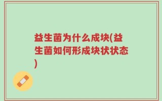 益生菌为什么成块(益生菌如何形成块状状态)