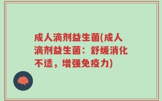 成人滴剂益生菌(成人滴剂益生菌：舒缓消化不适，增强免疫力)