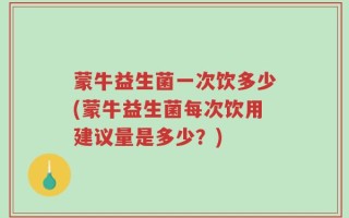 蒙牛益生菌一次饮多少(蒙牛益生菌每次饮用建议量是多少？)