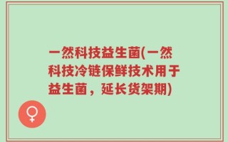 一然科技益生菌(一然科技冷链保鲜技术用于益生菌，延长货架期)