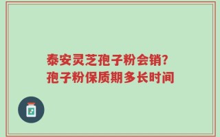 泰安灵芝孢子粉会销？孢子粉保质期多长时间