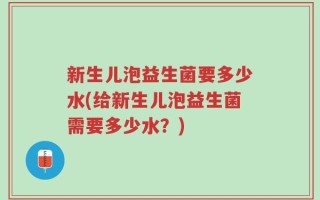 新生儿泡益生菌要多少水(给新生儿泡益生菌需要多少水？)
