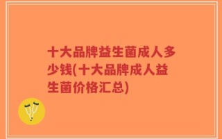 十大品牌益生菌成人多少钱(十大品牌成人益生菌价格汇总)