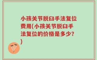 小孩关节脱臼手法复位费用(小孩关节脱臼手法复位的价格是多少？)