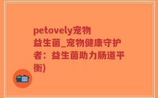 petovely宠物益生菌_宠物健康守护者：益生菌助力肠道平衡)