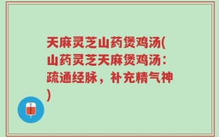 天麻灵芝山药煲鸡汤(山药灵芝天麻煲鸡汤：疏通经脉，补充精气神)