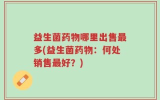 益生菌药物哪里出售最多(益生菌药物：何处销售最好？)