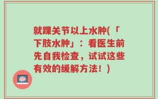 就踝关节以上水肿(「下肢水肿」：看医生前先自我检查，试试这些有效的缓解方法！)