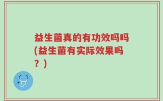 益生菌真的有功效吗吗(益生菌有实际效果吗？)