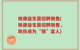 微康益生菌招聘销售(微康益生菌招聘销售，助你成为“微”富人)