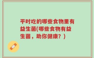 平时吃的哪些食物里有益生菌(哪些食物有益生菌，助你健康？)