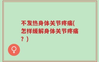 不发热身体关节疼痛(怎样缓解身体关节疼痛？)